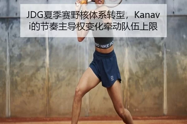 JDG夏季赛野核体系转型，Kanavi的节奏主导权变化牵动队伍上限