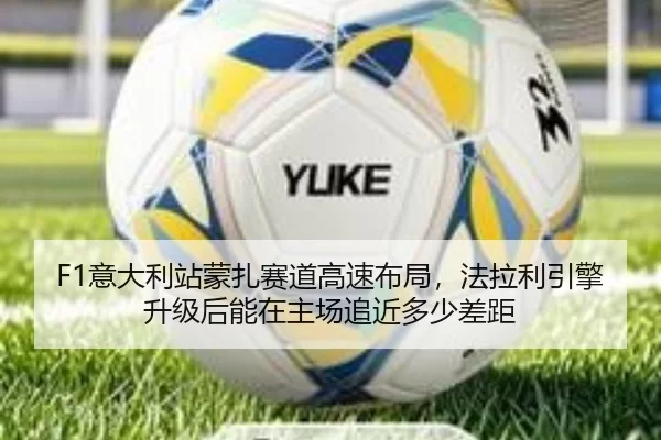F1意大利站蒙扎赛道高速布局，法拉利引擎升级后能在主场追近多少差距